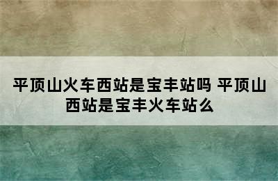 平顶山火车西站是宝丰站吗 平顶山西站是宝丰火车站么